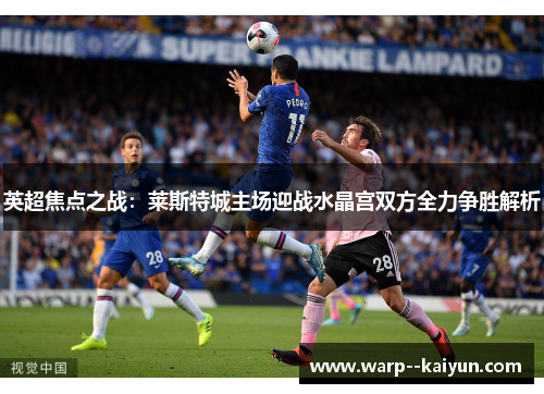 英超焦点之战:莱斯特城主场迎战水晶宫双方全力争胜解析 英超焦点之战:莱斯特城主场迎战水晶宫双方全力争胜解析