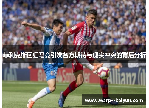 菲利克斯回归马竞引发各方期待与现实冲突的背后分析 菲利克斯回归马竞引发各方期待与现实冲突的背后分析