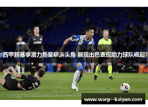 西甲新赛季潜力新星崭露头角 展现出色表现助力球队崛起