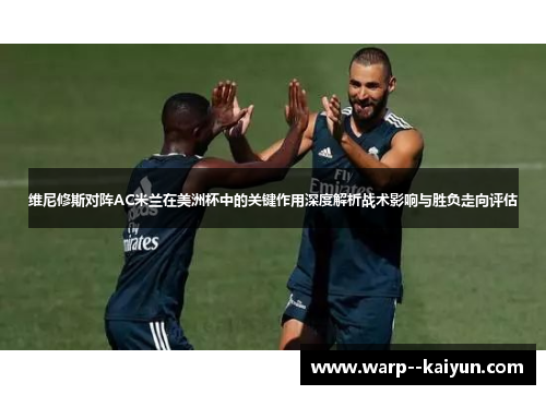 维尼修斯对阵AC米兰在美洲杯中的关键作用深度解析战术影响与胜负走向评估