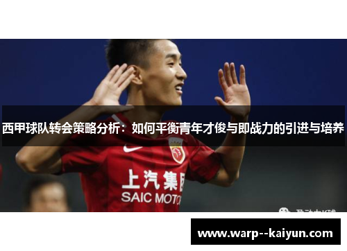 西甲球队转会策略分析:如何平衡青年才俊与即战力的引进与培养 西甲球队转会策略分析:如何平衡青年才俊与即战力的引进与培养