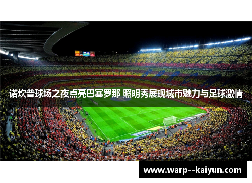 诺坎普球场之夜点亮巴塞罗那 照明秀展现城市魅力与足球激情 诺坎普球场之夜点亮巴塞罗那 照明秀展现城市魅力与足球激情