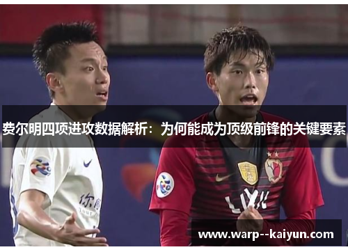 费尔明四项进攻数据解析:为何能成为顶级前锋的关键要素 费尔明四项进攻数据解析:为何能成为顶级前锋的关键要素