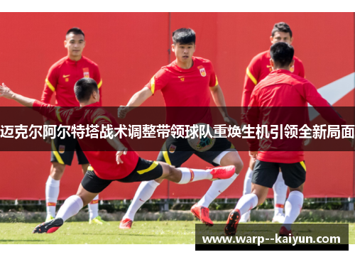 迈克尔阿尔特塔战术调整带领球队重焕生机引领全新局面 迈克尔阿尔特塔战术调整带领球队重焕生机引领全新局面