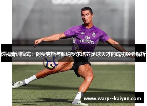 透视青训模式:阿贾克斯与佩纳罗尔培养足球天才的成功经验解析 透视青训模式:阿贾克斯与佩纳罗尔培养足球天才的成功经验解析