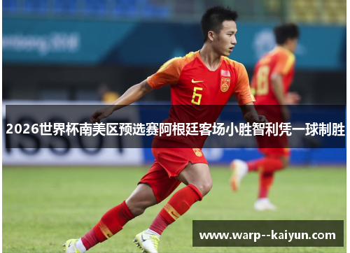 2026世界杯南美区预选赛阿根廷客场小胜智利凭一球制胜 2026世界杯南美区预选赛阿根廷客场小胜智利凭一球制胜