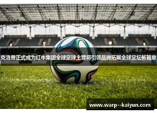 克洛普正式成为红牛集团全球足球主管将引领品牌拓展全球足坛新篇章 克洛普正式成为红牛集团全球足球主管将引领品牌拓展全球足坛新篇章