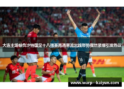 大连主场憾负沙特国足十八强赛再遇寒流出线形势骤然紧绷引发热议