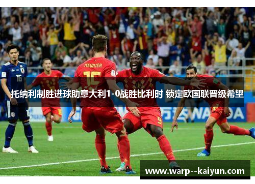 托纳利制胜进球助意大利1-0战胜比利时 锁定欧国联晋级希望 托纳利制胜进球助意大利1-0战胜比利时 锁定欧国联晋级希望