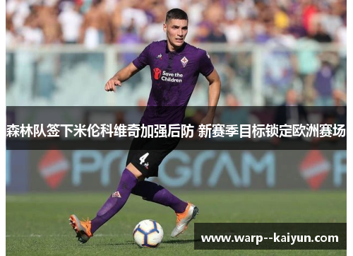森林队签下米伦科维奇加强后防 新赛季目标锁定欧洲赛场 森林队签下米伦科维奇加强后防 新赛季目标锁定欧洲赛场