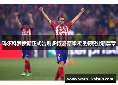 玛尔科罗伊斯正式告别多特蒙德球迷迎接职业新篇章