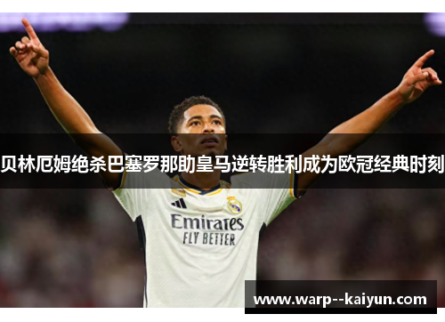 贝林厄姆绝杀巴塞罗那助皇马逆转胜利成为欧冠经典时刻