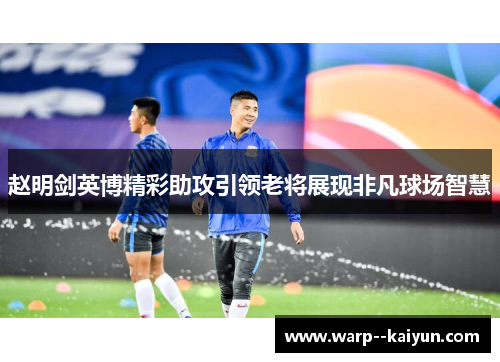 赵明剑英博精彩助攻引领老将展现非凡球场智慧