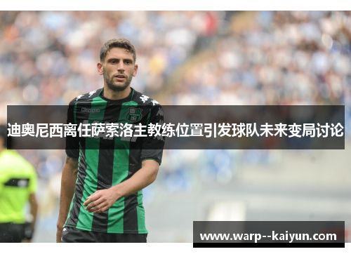迪奥尼西离任萨索洛主教练位置引发球队未来变局讨论