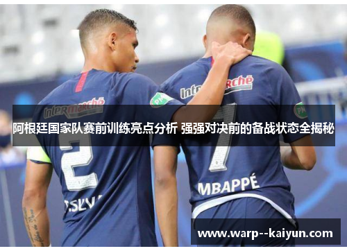 阿根廷国家队赛前训练亮点分析 强强对决前的备战状态全揭秘