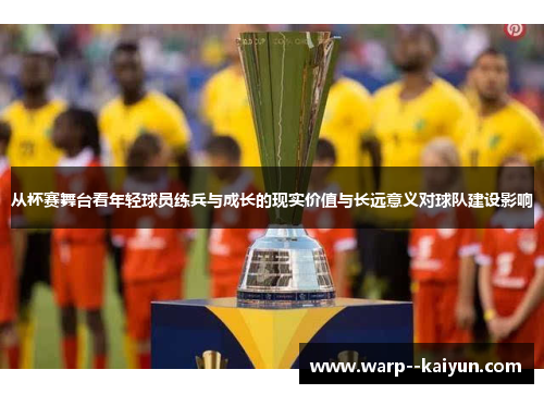 从杯赛舞台看年轻球员练兵与成长的现实价值与长远意义对球队建设影响