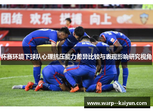 杯赛环境下球队心理抗压能力差异比较与表现影响研究视角 杯赛环境下球队心理抗压能力差异比较与表现影响研究视角