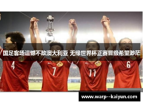 国足客场遗憾不敌澳大利亚 无缘世界杯正赛晋级希望渺茫 国足客场遗憾不敌澳大利亚 无缘世界杯正赛晋级希望渺茫