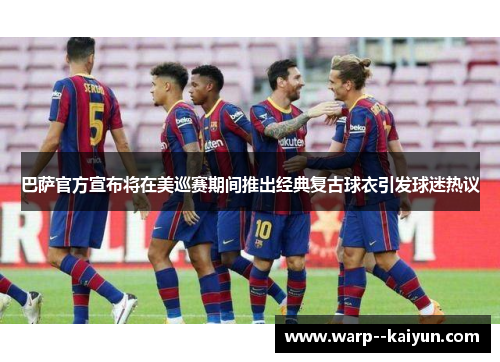 巴萨官方宣布将在美巡赛期间推出经典复古球衣引发球迷热议 巴萨官方宣布将在美巡赛期间推出经典复古球衣引发球迷热议