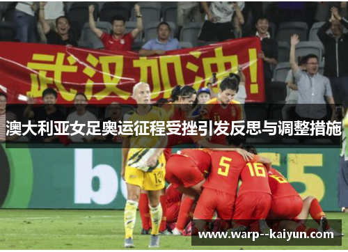 澳大利亚女足奥运征程受挫引发反思与调整措施 澳大利亚女足奥运征程受挫引发反思与调整措施