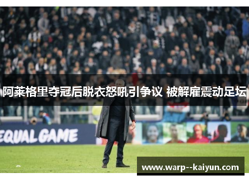 阿莱格里夺冠后脱衣怒吼引争议 被解雇震动足坛 阿莱格里夺冠后脱衣怒吼引争议 被解雇震动足坛