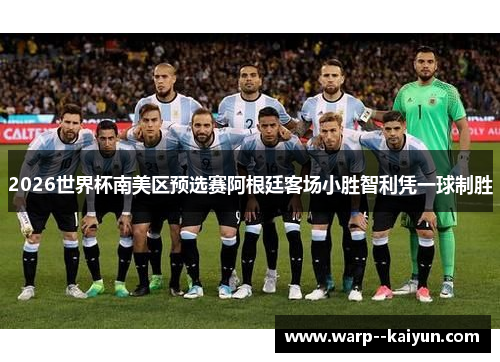 2026世界杯南美区预选赛阿根廷客场小胜智利凭一球制胜