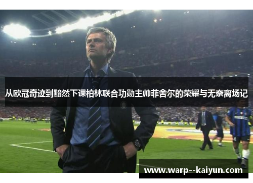 从欧冠奇迹到黯然下课柏林联合功勋主帅菲舍尔的荣耀与无奈离场记 从欧冠奇迹到黯然下课柏林联合功勋主帅菲舍尔的荣耀与无奈离场记